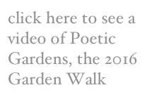 click here to see a video of Poetic Gardens, the 2016 Garden Walk